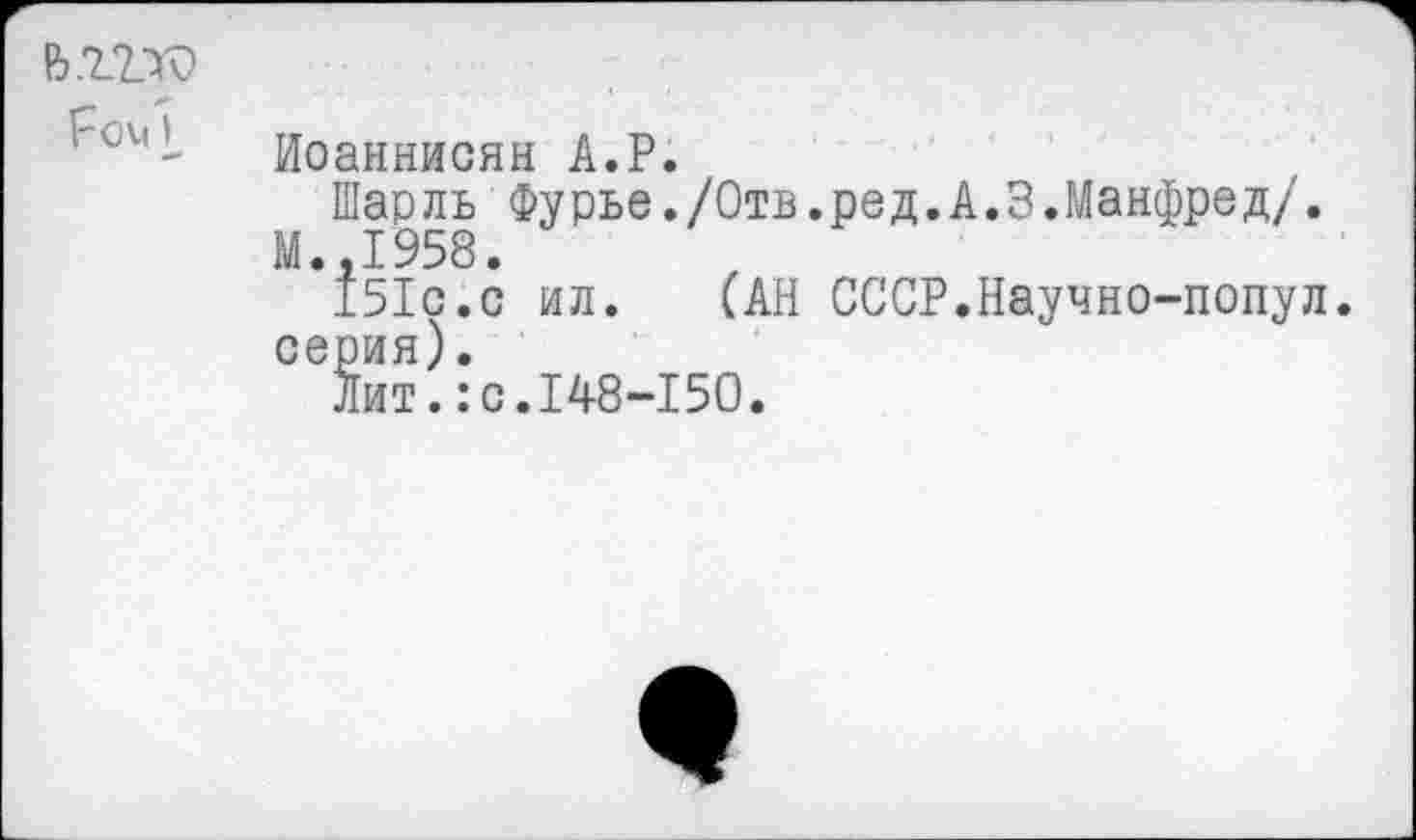 ﻿
Иоаннисян А.Р.
Шарль Фурье./Отв.ред.А.3.Манфред/.
М.,1958.
151с.с ил. (АН СССР.Научно-попул. серия).
Лит.:с.148-150.